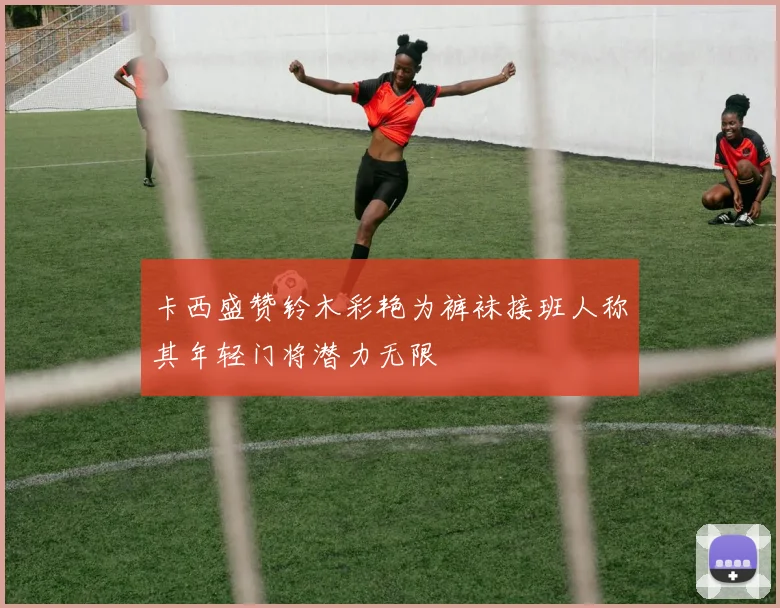 卡西盛赞铃木彩艳为裤袜接班人称其年轻门将潜力无限