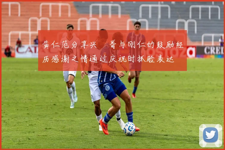 黄仁范分享兴慜哥与刚仁的鼓励经历感谢之情通过庆祝时抓脸表达