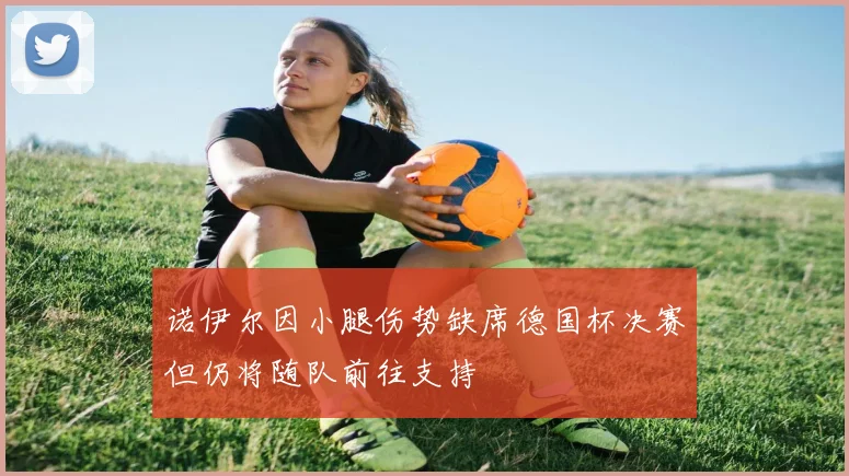 诺伊尔因小腿伤势缺席德国杯决赛但仍将随队前往支持