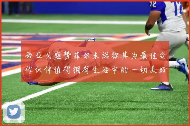 蒂亚戈盛赞菲尔米诺称其为最佳合作伙伴值得拥有生活中的一切美好