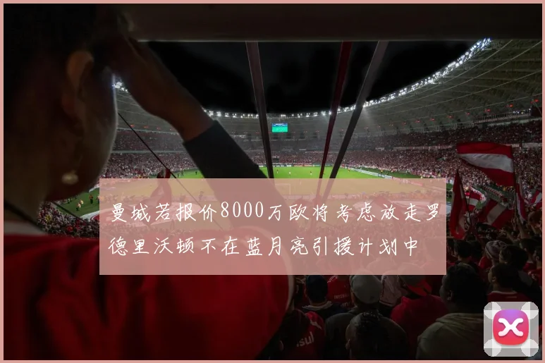 曼城若报价8000万欧将考虑放走罗德里沃顿不在蓝月亮引援计划中
