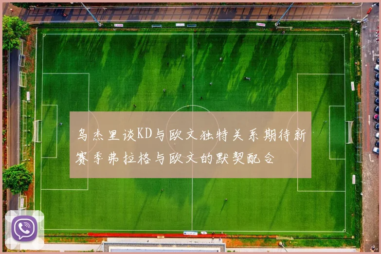 乌杰里谈KD与欧文独特关系期待新赛季弗拉格与欧文的默契配合