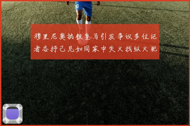 穆里尼奥执教皇马引发争议多位记者各抒己见如同家中失火找纵火犯