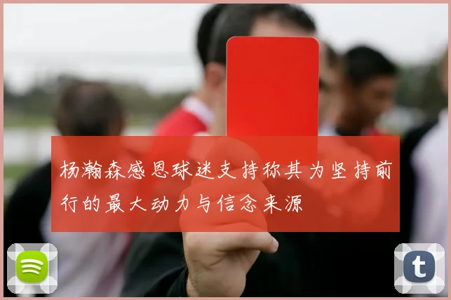 杨瀚森感恩球迷支持称其为坚持前行的最大动力与信念来源