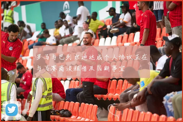 罗马与巴列尔迪达成个人协议正在与马赛商谈租借及买断事宜