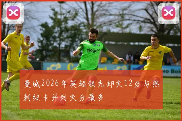 曼城2026年英超领先却失12分与热刺纽卡并列失分最多