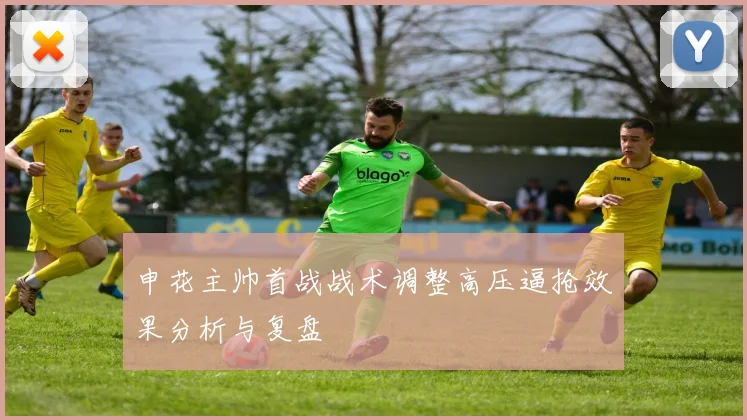 申花主帅首战战术调整高压逼抢效果分析与复盘
