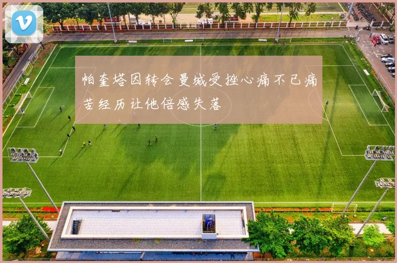 帕奎塔因转会曼城受挫心痛不已痛苦经历让他倍感失落