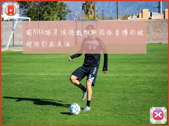 前NBA球员埃德戴维斯因体育博彩被起诉引发关注