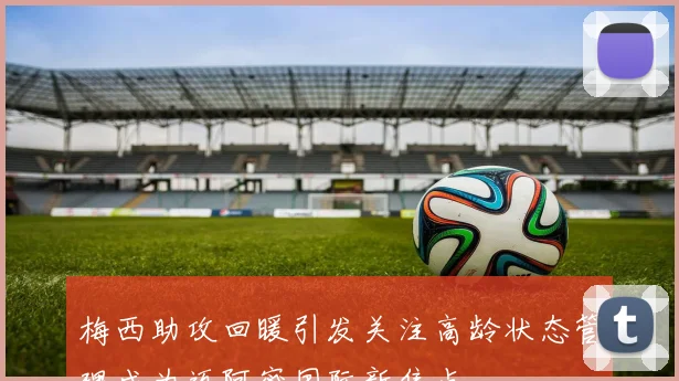 梅西助攻回暖引发关注高龄状态管理成为迈阿密国际新焦点
