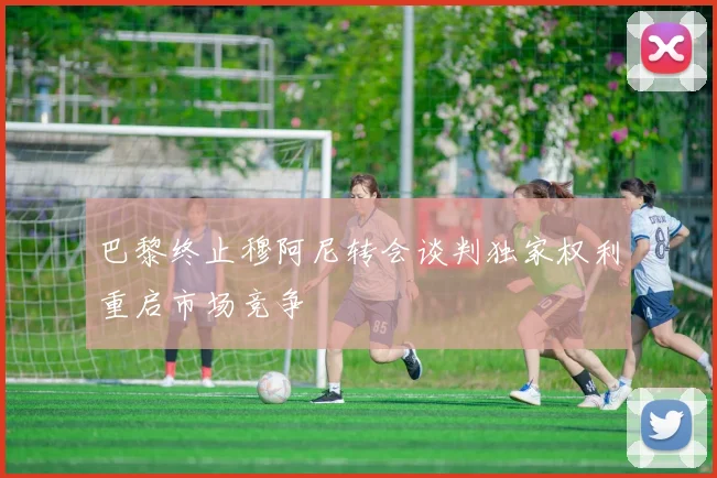 巴黎终止穆阿尼转会谈判独家权利重启市场竞争