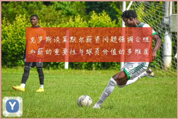 克罗斯谈莱默尔薪资问题强调合理加薪的重要性与球员价值的多维度分析