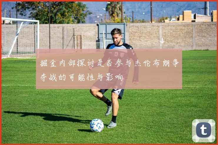 掘金内部探讨是否参与杰伦布朗争夺战的可能性与影响
