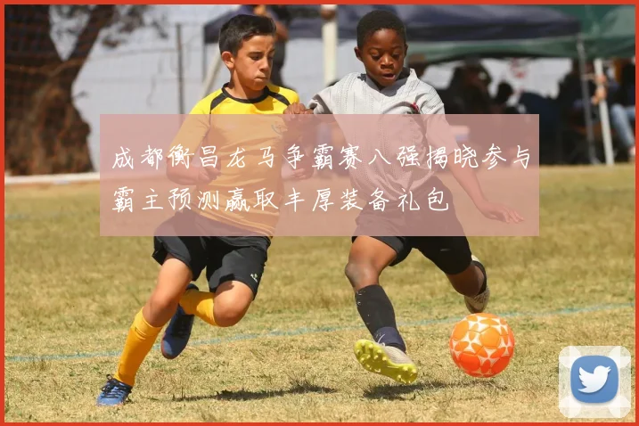 成都衡昌龙马争霸赛八强揭晓参与霸主预测赢取丰厚装备礼包
