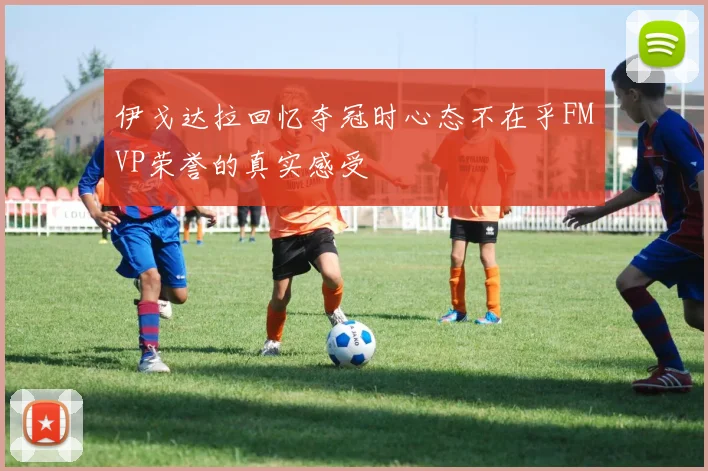 伊戈达拉回忆夺冠时心态不在乎FMVP荣誉的真实感受