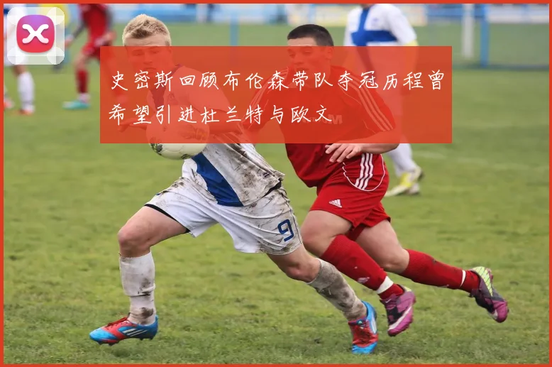 史密斯回顾布伦森带队夺冠历程曾希望引进杜兰特与欧文