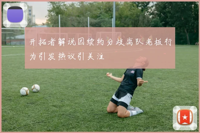 开拓者解说因续约分歧离队老板行为引发热议引关注