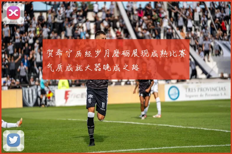 贺希宁历经岁月磨砺展现成熟比赛气质成就大器晚成之路